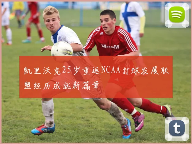 凯里沃克25岁重返NCAA打球发展联盟经历成就新篇章