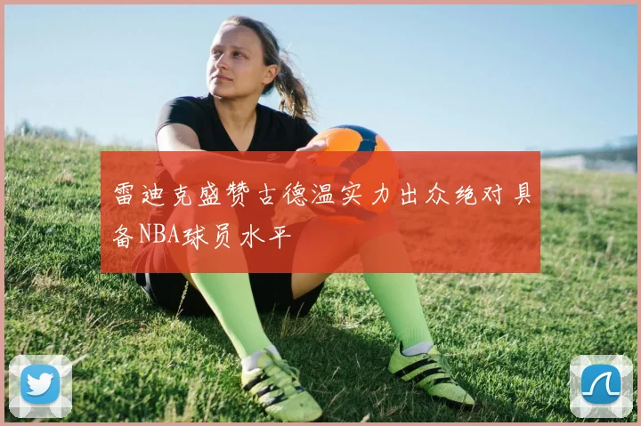 雷迪克盛赞古德温实力出众绝对具备NBA球员水平