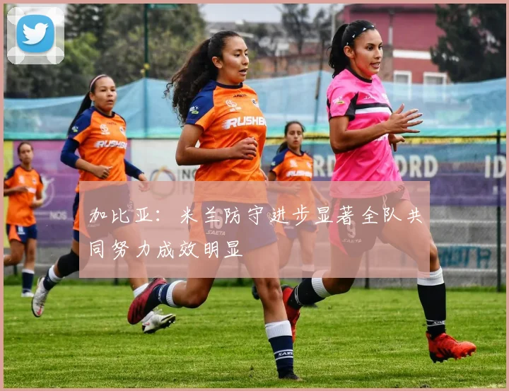 加比亚：米兰防守进步显著全队共同努力成效明显