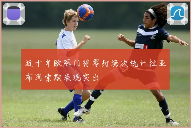 近十年欧冠门将零封场次统计拉亚布冯索默表现突出