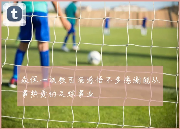 森保一执教百场感悟不多感谢能从事热爱的足球事业