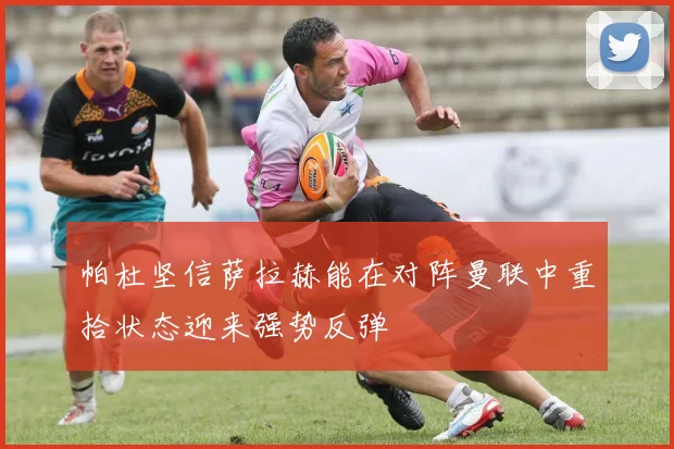 帕杜坚信萨拉赫能在对阵曼联中重拾状态迎来强势反弹