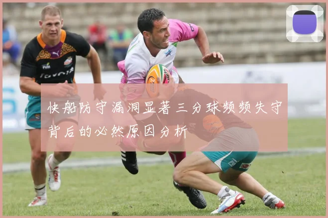快船防守漏洞显著三分球频频失守背后的必然原因分析
