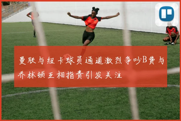 曼联与纽卡球员通道激烈争吵B费与乔林顿互相指责引发关注