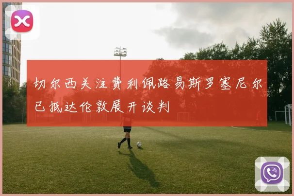切尔西关注费利佩路易斯罗塞尼尔已抵达伦敦展开谈判