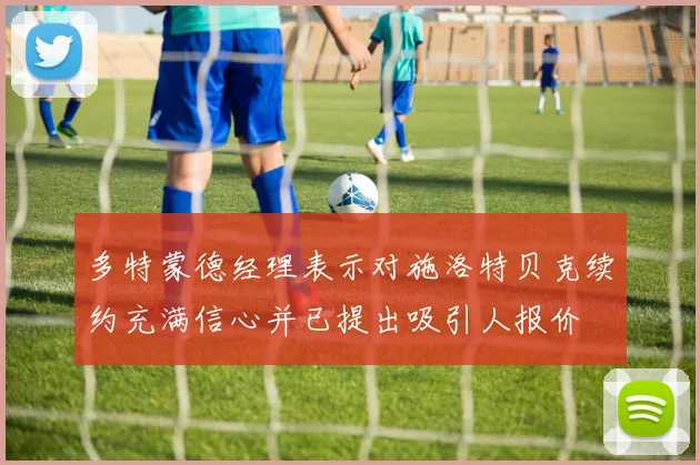 多特蒙德经理表示对施洛特贝克续约充满信心并已提出吸引人报价