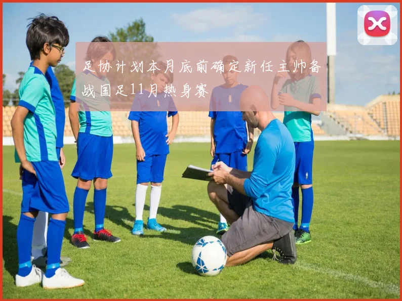 足协计划本月底前确定新任主帅备战国足11月热身赛