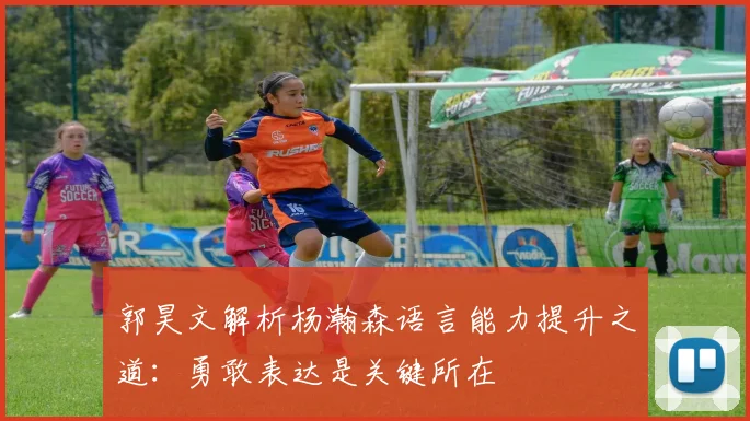 郭昊文解析杨瀚森语言能力提升之道：勇敢表达是关键所在