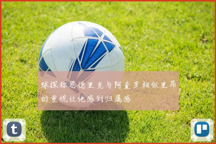 球探称恩德里克与阿奎罗相似里昂的重视让他感到归属感