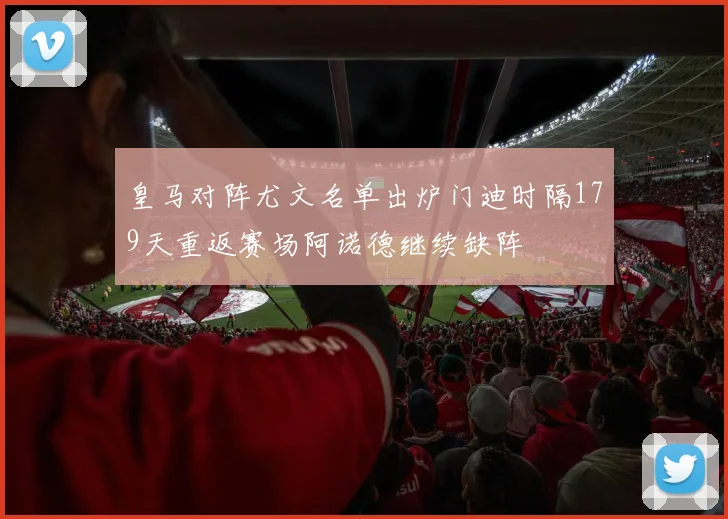 皇马对阵尤文名单出炉门迪时隔179天重返赛场阿诺德继续缺阵