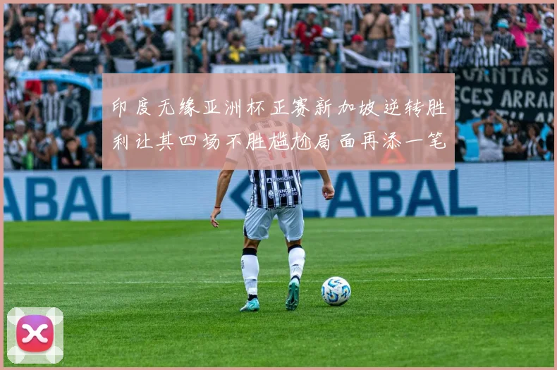 印度无缘亚洲杯正赛新加坡逆转胜利让其四场不胜尴尬局面再添一笔