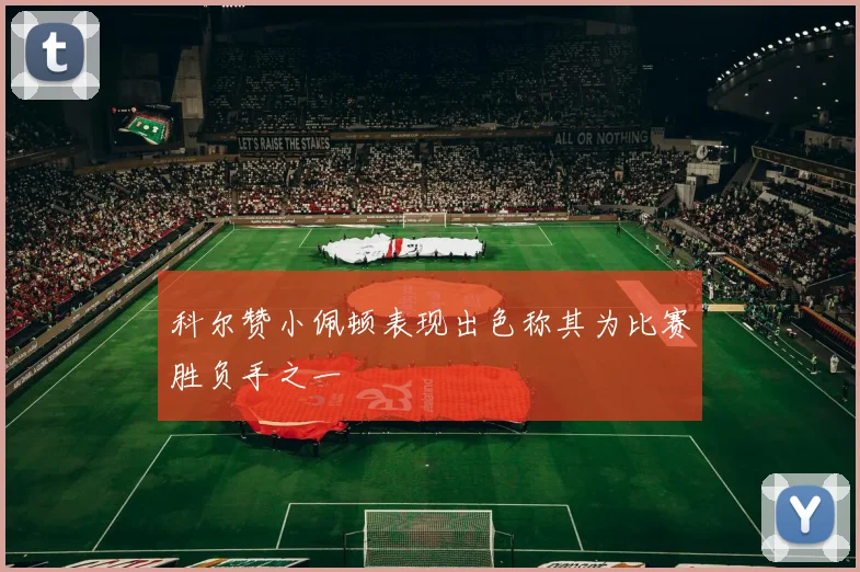 科尔赞小佩顿表现出色称其为比赛胜负手之一