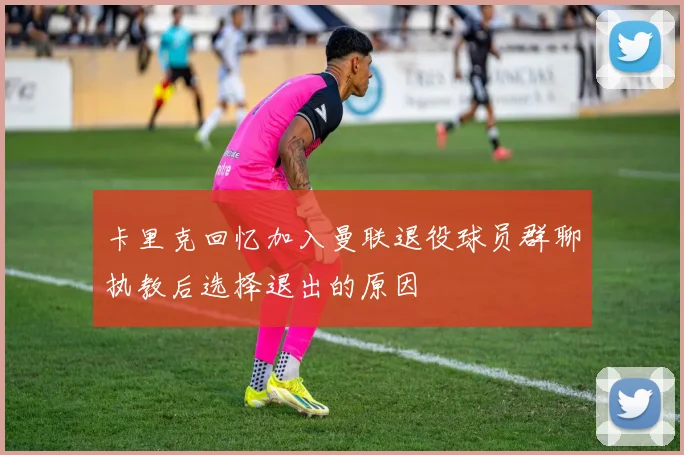 卡里克回忆加入曼联退役球员群聊执教后选择退出的原因