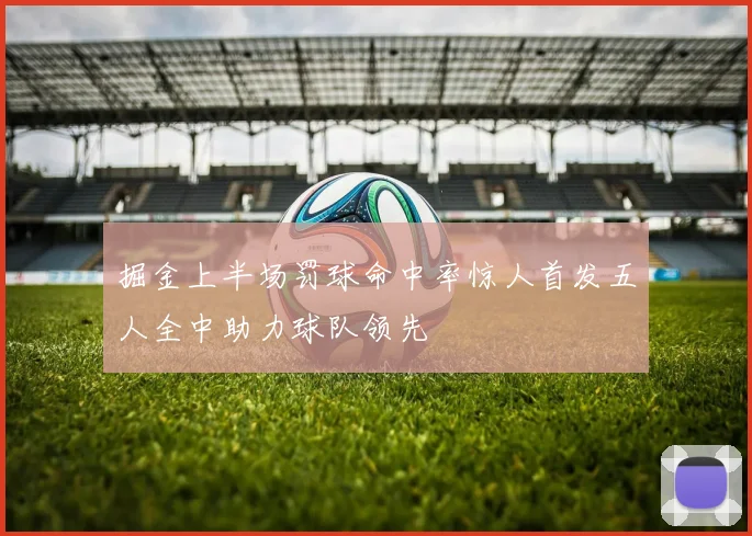 掘金上半场罚球命中率惊人首发五人全中助力球队领先
