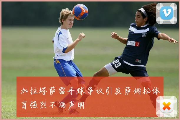 加拉塔萨雷手球争议引发萨姆松体育强烈不满声明