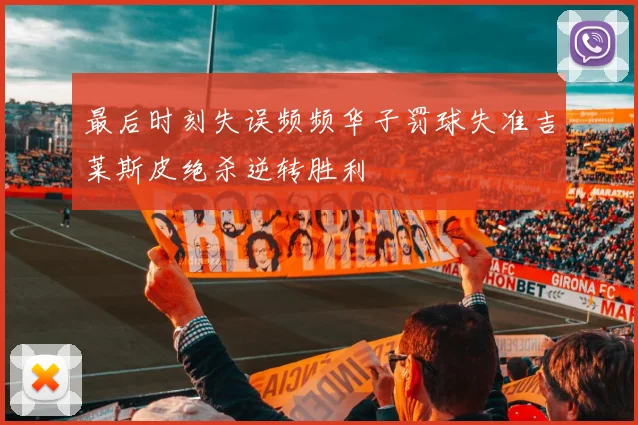 最后时刻失误频频华子罚球失准吉莱斯皮绝杀逆转胜利