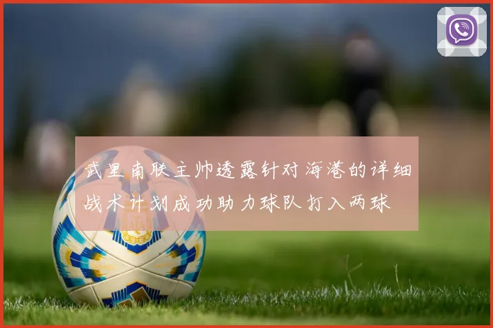 武里南联主帅透露针对海港的详细战术计划成功助力球队打入两球