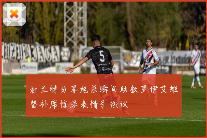 杜兰特分享绝杀瞬间助教罗伊艾维替补席惊呆表情引热议