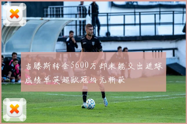吉滕斯转会5600万却未能交出进球成绩单英超欧冠均无斩获