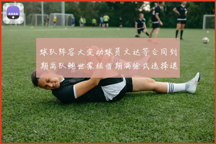 球队阵容大变动球员文达等合同到期离队鲍世蒙租借期满徐武选择退役