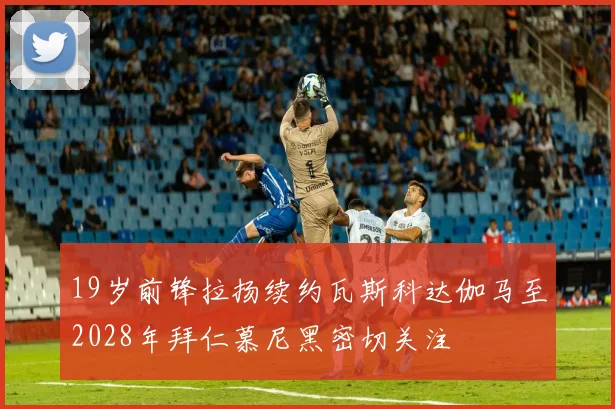 19岁前锋拉扬续约瓦斯科达伽马至2028年拜仁慕尼黑密切关注