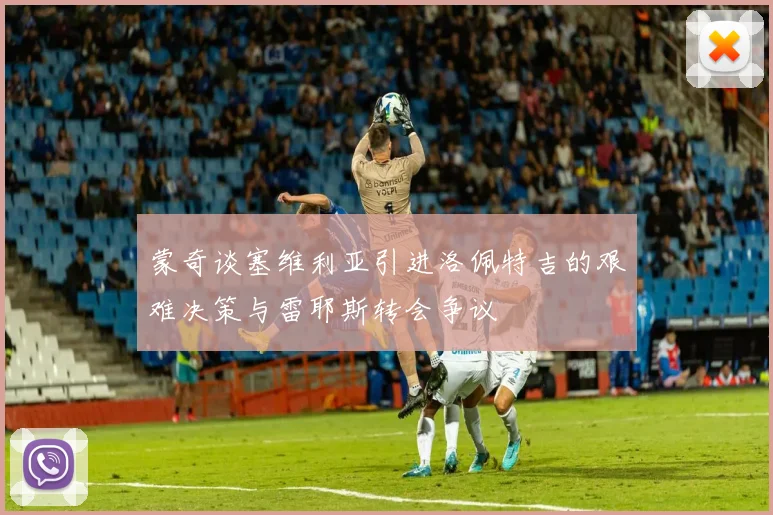 蒙奇谈塞维利亚引进洛佩特吉的艰难决策与雷耶斯转会争议
