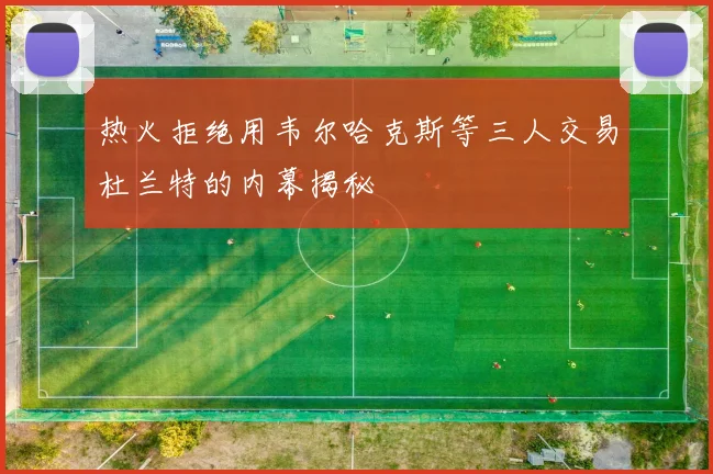 热火拒绝用韦尔哈克斯等三人交易杜兰特的内幕揭秘