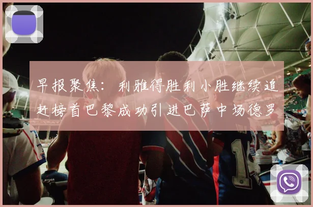 早报聚焦：利雅得胜利小胜继续追赶榜首巴黎成功引进巴萨中场德罗