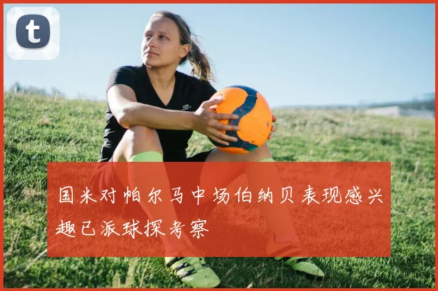 国米对帕尔马中场伯纳贝表现感兴趣已派球探考察
