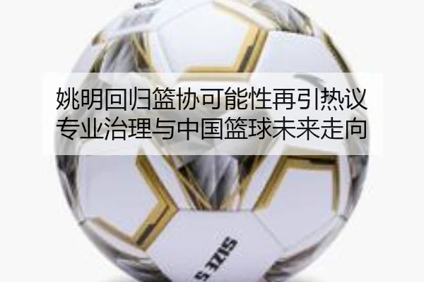 姚明回归篮协可能性再引热议 专业治理与中国篮球未来走向（kaiyun）