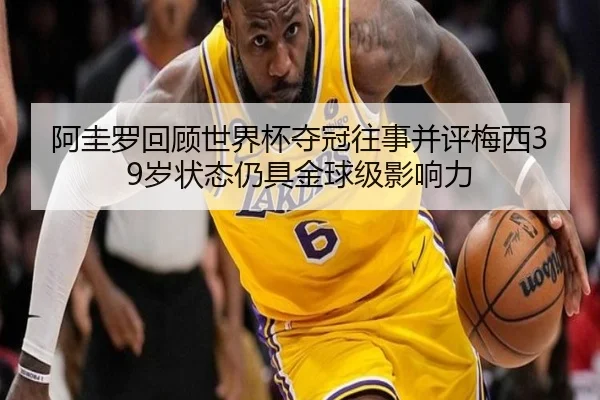 阿圭罗回顾世界杯夺冠往事并评梅西39岁状态仍具金球级影响力（kaiyun）
