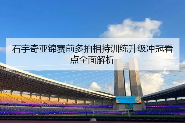 石宇奇亚锦赛前多拍相持训练升级冲冠看点全面解析（kaiyun）
